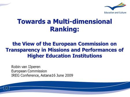 Robin van IJperen European Commission IREG Conference, Astana16 June 2009 Towards a Multi-dimensional Ranking: the View of the European Commission on Transparency.