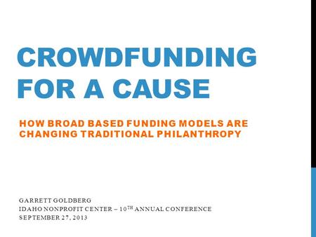 CROWDFUNDING FOR A CAUSE HOW BROAD BASED FUNDING MODELS ARE CHANGING TRADITIONAL PHILANTHROPY GARRETT GOLDBERG IDAHO NONPROFIT CENTER – 10 TH ANNUAL CONFERENCE.