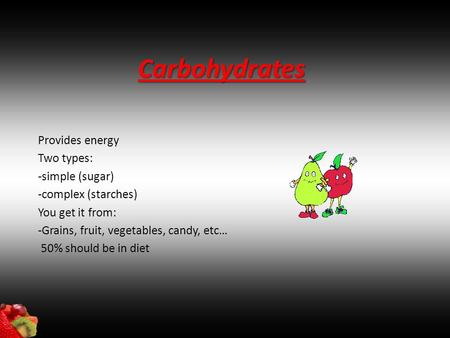 Carbohydrates Provides energy Two types: -simple (sugar) -complex (starches) You get it from: -Grains, fruit, vegetables, candy, etc… 50% should be in.