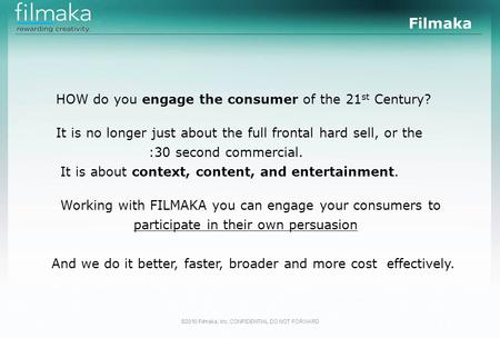 ©2010 Filmaka, Inc. CONFIDENTIAL DO NOT FORWARD HOW do you engage the consumer of the 21 st Century? It is no longer just about the full frontal hard sell,