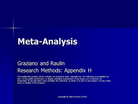 Copyright © Allyn & Bacon (2010) Meta-Analysis Graziano and Raulin Research Methods: Appendix H This multimedia product and its contents are protected.