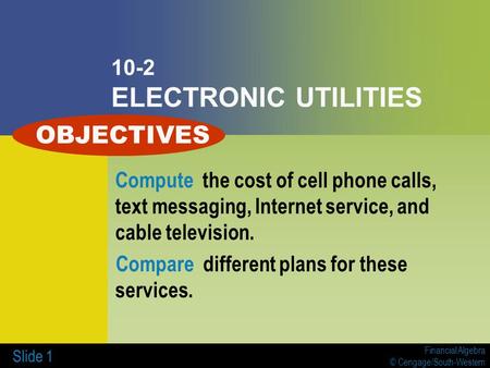 Financial Algebra © Cengage/South-Western Slide 1 10-2 ELECTRONIC UTILITIES Compute the cost of cell phone calls, text messaging, Internet service, and.