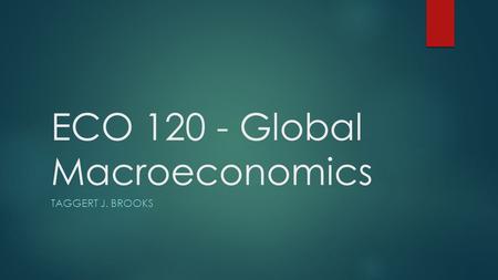 ECO 120 - Global Macroeconomics TAGGERT J. BROOKS.