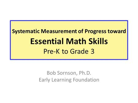 Systematic Measurement of Progress toward Essential Math Skills Pre-K to Grade 3 Bob Sornson, Ph.D. Early Learning Foundation.