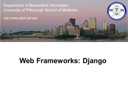 Web Frameworks: Django Department of Biomedical Informatics University of Pittsburgh School of Medicine