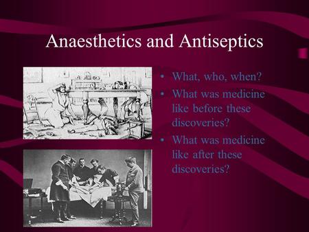 Anaesthetics and Antiseptics What, who, when? What was medicine like before these discoveries? What was medicine like after these discoveries?