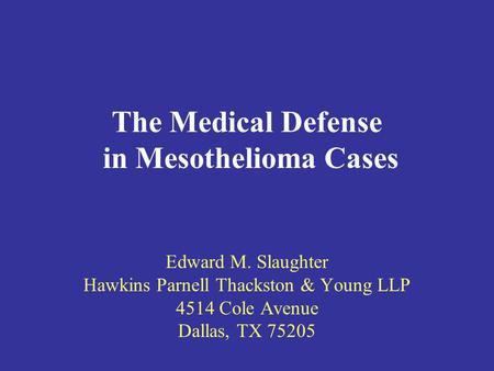 The Medical Defense in Mesothelioma Cases Edward M. Slaughter Hawkins Parnell Thackston & Young LLP 4514 Cole Avenue Dallas, TX 75205.