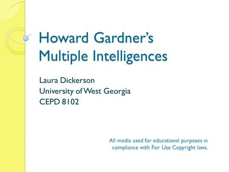 Howard Gardner’s Multiple Intelligences Laura Dickerson University of West Georgia CEPD 8102 All media used for educational purposes in compliance with.