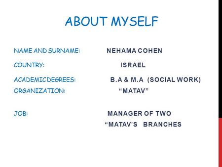 ABOUT MYSELF NAME AND SURNAME: NEHAMA COHEN COUNTRY: ISRAEL ACADEMIC DEGREES: B.A & M.A (SOCIAL WORK) ORGANIZATION: “MATAV” JOB: MANAGER OF TWO “MATAV’S.
