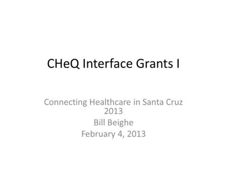CHeQ Interface Grants I Connecting Healthcare in Santa Cruz 2013 Bill Beighe February 4, 2013.