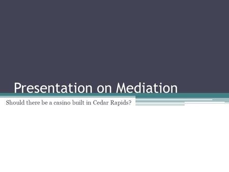 Presentation on Mediation Should there be a casino built in Cedar Rapids?