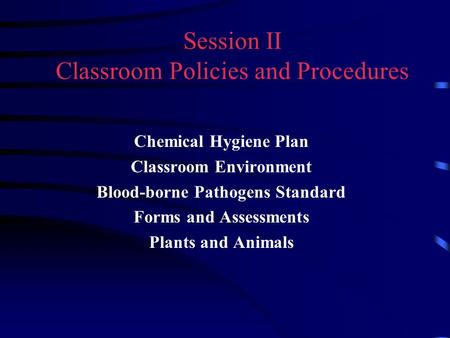 Session II Classroom Policies and Procedures Chemical Hygiene Plan Classroom Environment Blood-borne Pathogens Standard Forms and Assessments Plants and.