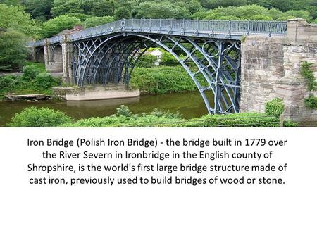 Iron Bridge (Polish Iron Bridge) - the bridge built in 1779 over the River Severn in Ironbridge in the English county of Shropshire, is the world's first.