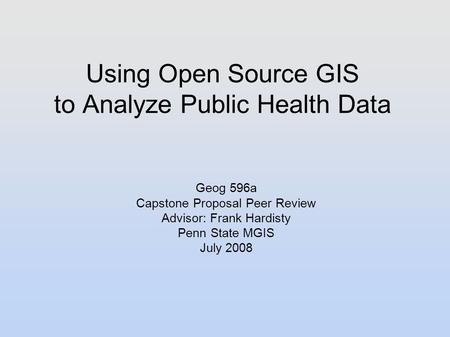 Using Open Source GIS to Analyze Public Health Data Geog 596a Capstone Proposal Peer Review Advisor: Frank Hardisty Penn State MGIS July 2008.
