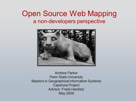 Open Source Web Mapping a non-developers perspective Andrew Parker Penn State University Masters in Geographical Information Systems Capstone Project Advisor:
