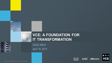 © 2013 VCE Company, LLC. All rights reserved. CDCA SBIOI April 18, 2013 VCE: A FOUNDATION FOR IT TRANSFORMATION.