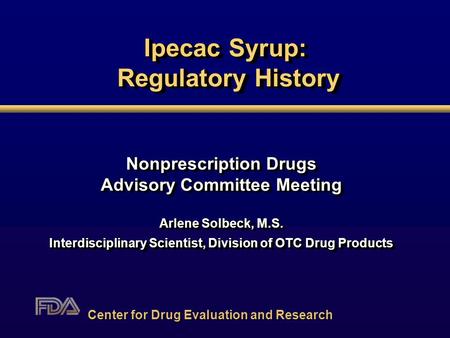 Ipecac Syrup: Regulatory History Nonprescription Drugs Advisory Committee Meeting Arlene Solbeck, M.S. Interdisciplinary Scientist, Division of OTC Drug.