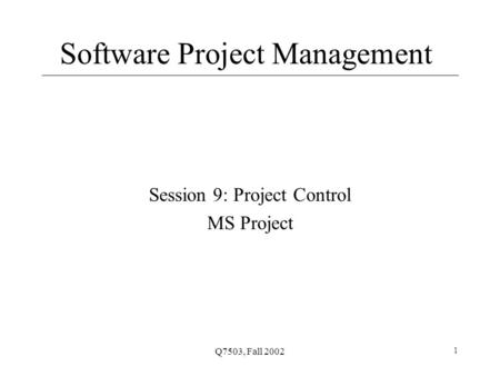 Q7503, Fall 2002 1 Software Project Management Session 9: Project Control MS Project.