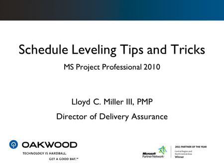 Schedule Leveling Tips and Tricks MS Project Professional 2010 Lloyd C. Miller III, PMP Director of Delivery Assurance.