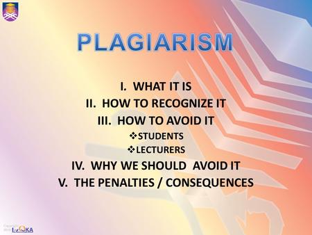 I. WHAT IT IS II. HOW TO RECOGNIZE IT III. HOW TO AVOID IT  STUDENTS  LECTURERS IV. WHY WE SHOULD AVOID IT V. THE PENALTIES / CONSEQUENCES.