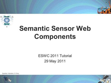 Speaker: Alasdair J G Gray Semantic Sensor Web Components ESWC 2011 Tutorial 29 May 2011.
