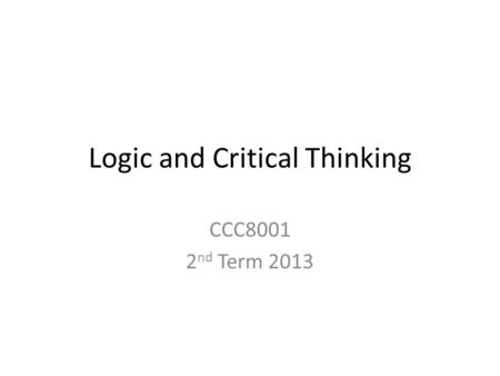 Logic and Critical Thinking CCC8001 2 nd Term 2013.