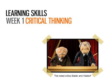 The noted critics Statler and Waldorf. What critical thinking is and why it matters How it can be applied to different academic disciplines What it means.