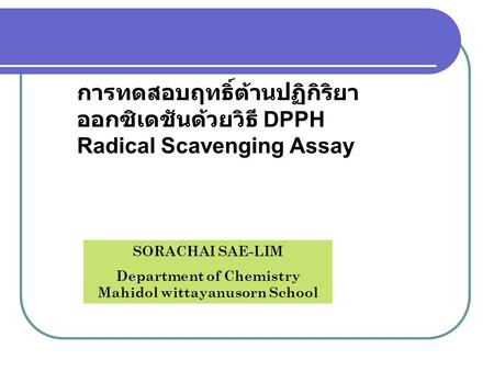 การทดสอบฤทธิ์ต้านปฏิกิริยา ออกซิเดชันด้วยวิธี DPPH Radical Scavenging Assay SORACHAI SAE-LIM Department of Chemistry Mahidol wittayanusorn School.