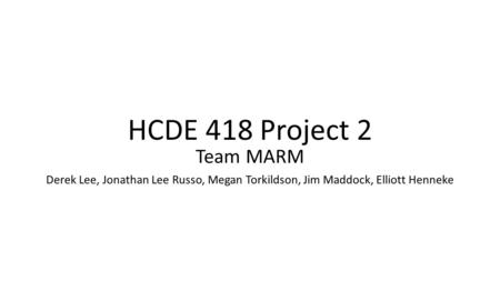 HCDE 418 Project 2 Team MARM Derek Lee, Jonathan Lee Russo, Megan Torkildson, Jim Maddock, Elliott Henneke.