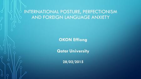 INTERNATIONAL POSTURE, PERFECTIONISM AND FOREIGN LANGUAGE ANXIETY OKON Effiong Qatar University 28/02/2015.