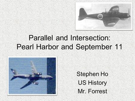 Parallel and Intersection: Pearl Harbor and September 11 Stephen Ho US History Mr. Forrest.