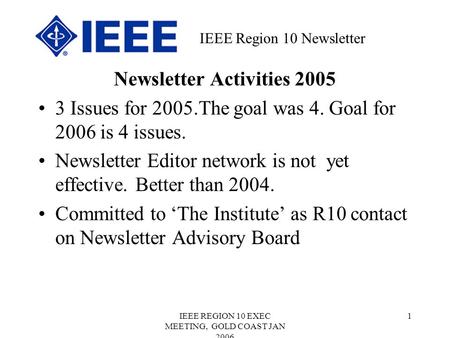 IEEE REGION 10 EXEC MEETING, GOLD COAST JAN 2006 1 Newsletter Activities 2005 3 Issues for 2005.The goal was 4. Goal for 2006 is 4 issues. Newsletter Editor.