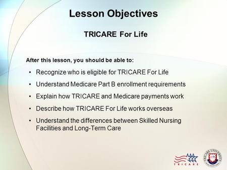 Lesson Objectives TRICARE For Life After this lesson, you should be able to: Recognize who is eligible for TRICARE For Life Understand Medicare Part B.