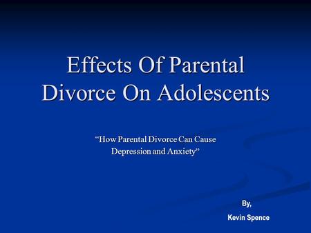 Effects Of Parental Divorce On Adolescents “How Parental Divorce Can Cause Depression and Anxiety ” By, Kevin Spence.