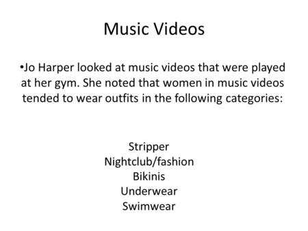 Music Videos Jo Harper looked at music videos that were played at her gym. She noted that women in music videos tended to wear outfits in the following.