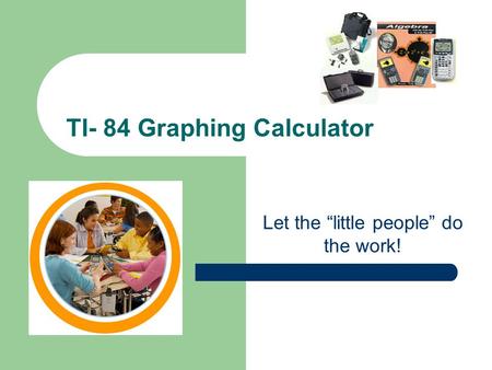 TI- 84 Graphing Calculator Let the “little people” do the work!