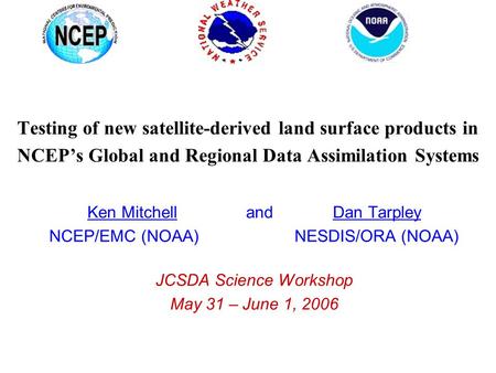 Testing of new satellite-derived land surface products in NCEP’s Global and Regional Data Assimilation Systems Ken Mitchell and Dan Tarpley NCEP/EMC (NOAA)