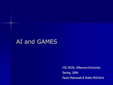 AI and GAMES CSC 8520, Villanova University Spring, 2004 Paula Matuszek & Robin McEntire.
