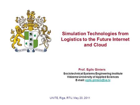 UNITE, Riga, RTU, May 20, 2011 Simulation Technologies from Logistics to the Future Internet and Cloud Prof. Egils Ginters Sociotechnical Systems Engineering.