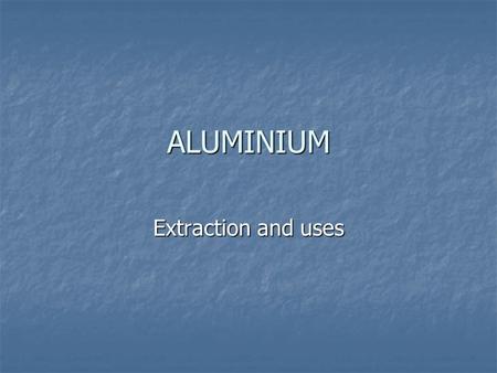 ALUMINIUM Extraction and uses. BACKGROUND Aluminium is the most common metal in the Earth’s crust. It comprises approximately 7.5% of the crust by mass.