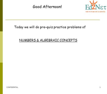 CONFIDENTIAL1 Good Afternoon! Today we will do pre-quiz practice problems of NUMBERS & ALGEBRAIC CONCEPTS.