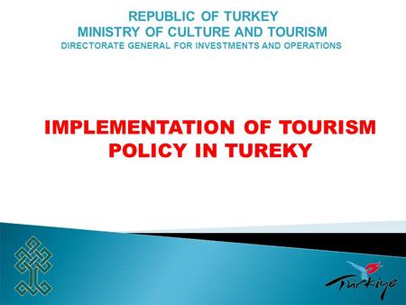 REPUBLIC OF TURKEY MINISTRY OF CULTURE AND TOURISM DIRECTORATE GENERAL FOR INVESTMENTS AND OPERATIONS IMPLEMENTATION OF TOURISM POLICY IN TUREKY.