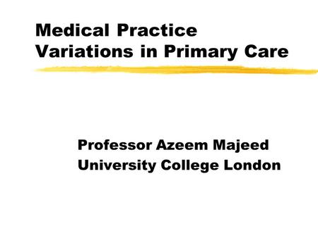 Medical Practice Variations in Primary Care Professor Azeem Majeed University College London.