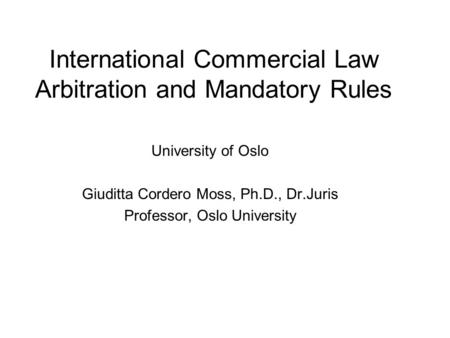 International Commercial Law Arbitration and Mandatory Rules University of Oslo Giuditta Cordero Moss, Ph.D., Dr.Juris Professor, Oslo University.