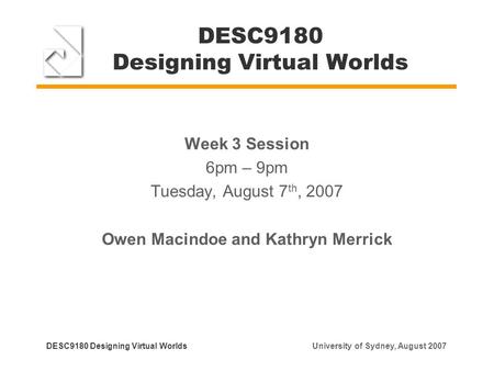 DESC9180 Designing Virtual Worlds Week 3 Session 6pm – 9pm Tuesday, August 7 th, 2007 Owen Macindoe and Kathryn Merrick DESC9180 Designing Virtual Worlds.