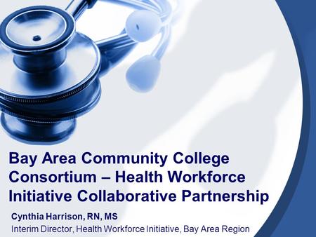 Bay Area Community College Consortium – Health Workforce Initiative Collaborative Partnership Cynthia Harrison, RN, MS Interim Director, Health Workforce.