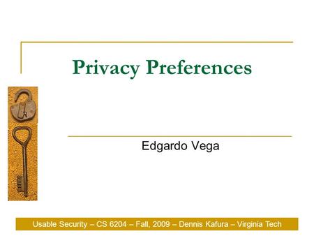 Usable Security – CS 6204 – Fall, 2009 – Dennis Kafura – Virginia Tech Privacy Preferences Edgardo Vega Usable Security – CS 6204 – Fall, 2009 – Dennis.