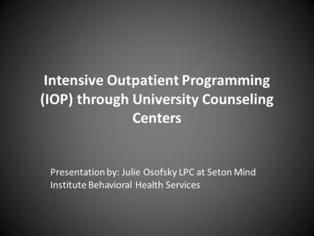 Intensive Outpatient Programming (IOP) through University Counseling Centers Presentation by: Julie Osofsky LPC at Seton Mind Institute Behavioral Health.