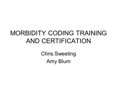 MORBIDITY CODING TRAINING AND CERTIFICATION Chris Sweeting Amy Blum.