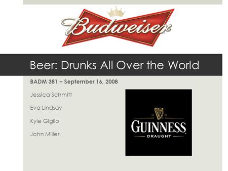 Beer: Drunks All Over the World BADM 381 – September 16, 2008 Jessica Schmitt Eva Lindsay Kyle Giglio John Miller.